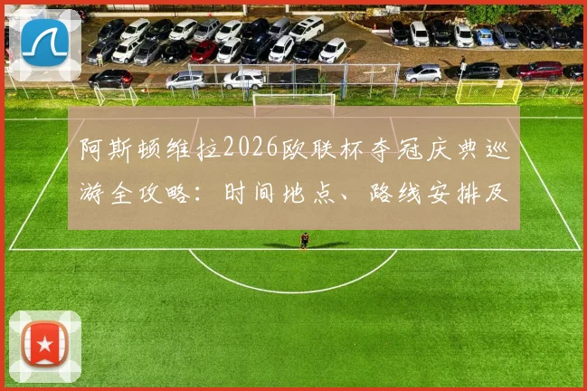 阿斯顿维拉2026欧联杯夺冠庆典巡游全攻略：时间地点、路线安排及球迷参与指南