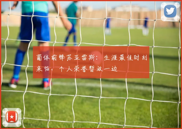 葡体前锋苏亚雷斯:生涯最佳时刻来临,个人荣誉暂放一边