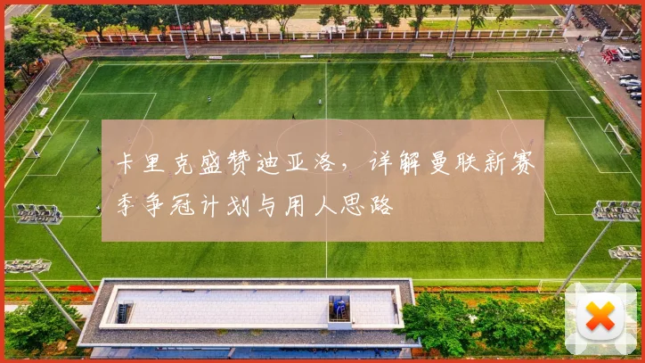 卡里克盛赞迪亚洛,详解曼联新赛季争冠计划与用人思路