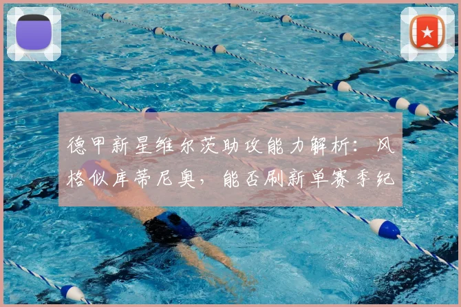 德甲新星维尔茨助攻能力解析:风格似库蒂尼奥,能否刷新单赛季纪录?