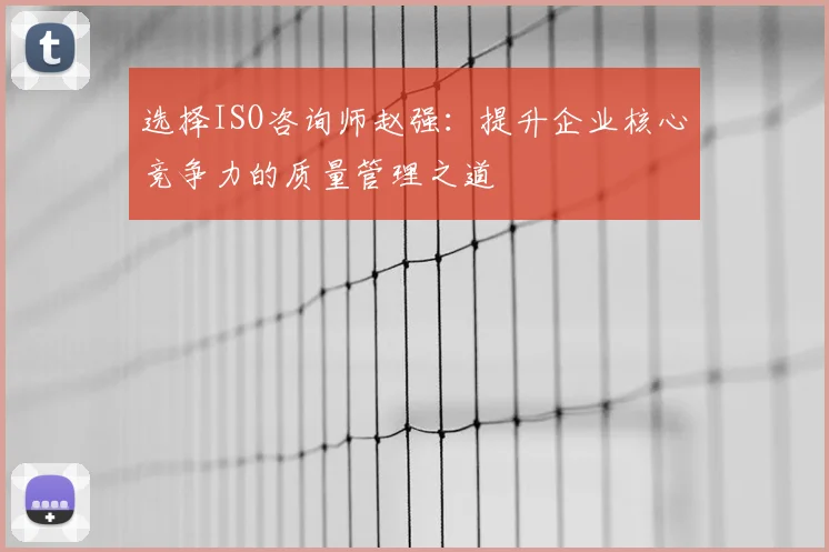 选择ISO咨询师赵强：提升企业核心竞争力的质量管理之道