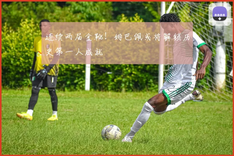 连续两届金靴!姆巴佩或将解锁历史第一人成就