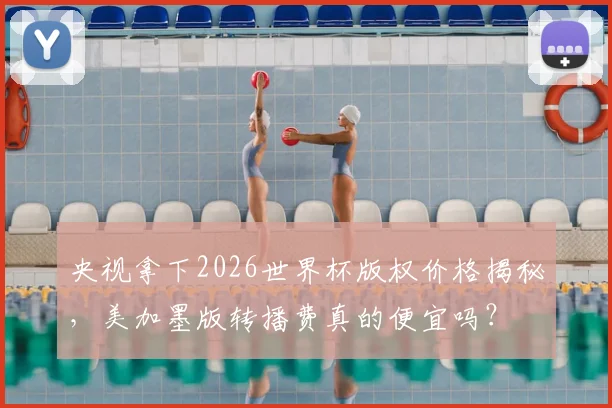 央视拿下2026世界杯版权价格揭秘，美加墨版转播费真的便宜吗？