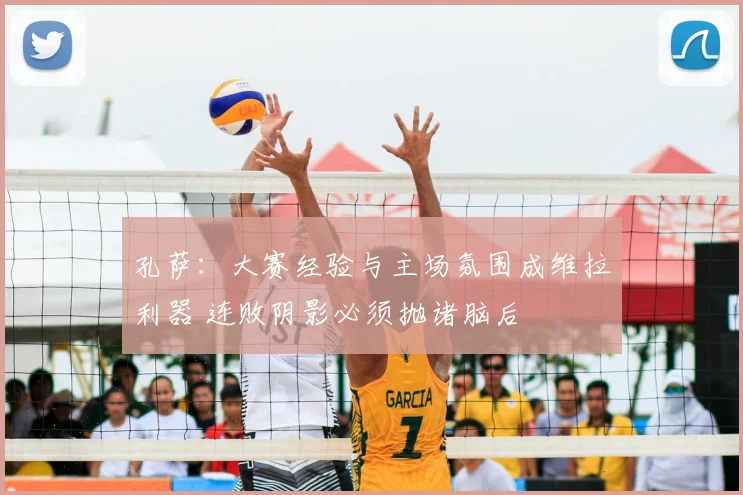 孔萨:大赛经验与主场氛围成维拉利器 连败阴影必须抛诸脑后