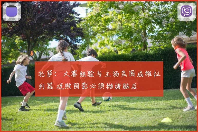 孔萨:大赛经验与主场氛围成维拉利器 连败阴影必须抛诸脑后