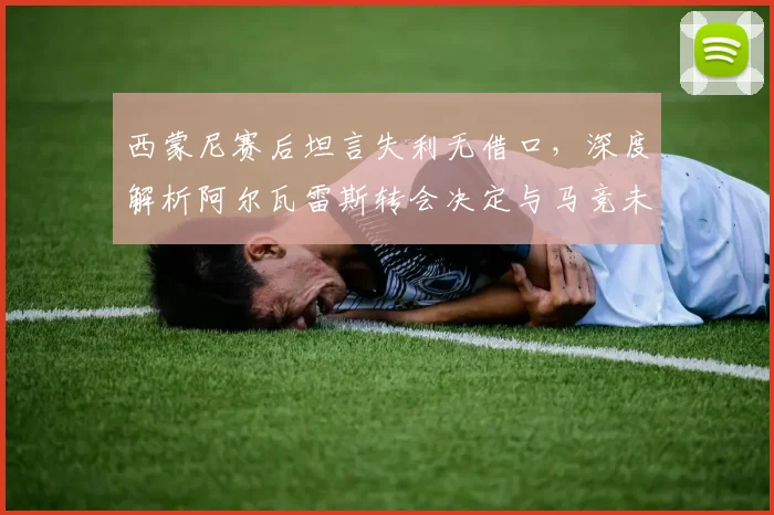 西蒙尼赛后坦言失利无借口,深度解析阿尔瓦雷斯转会决定与马竞未来影响