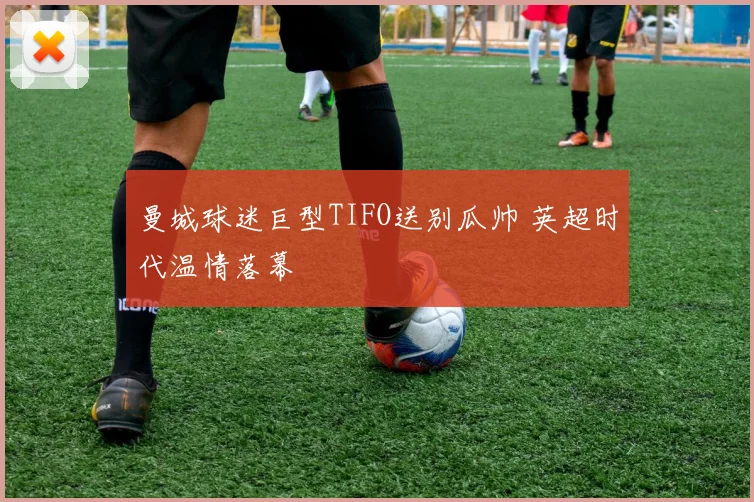 曼城球迷巨型TIFO送别瓜帅 英超时代温情落幕