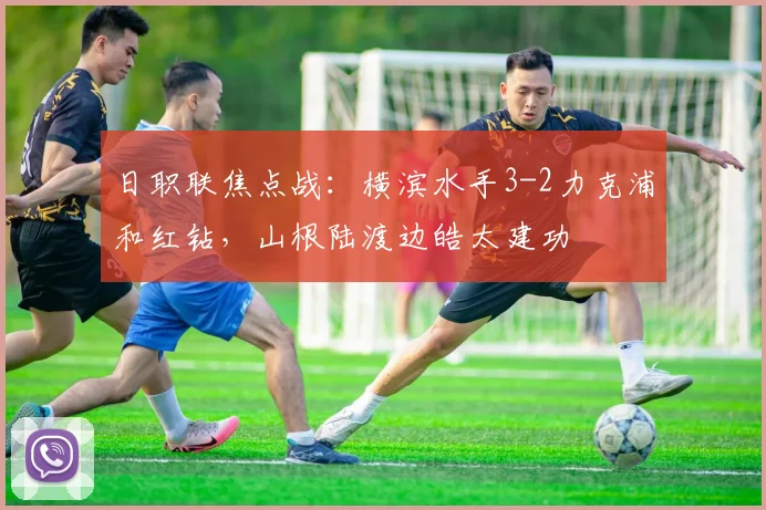 日职联焦点战:横滨水手3-2力克浦和红钻,山根陆渡边皓太建功