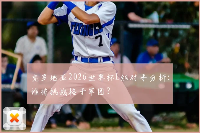克罗地亚2026世界杯L组对手分析：谁将挑战格子军团？