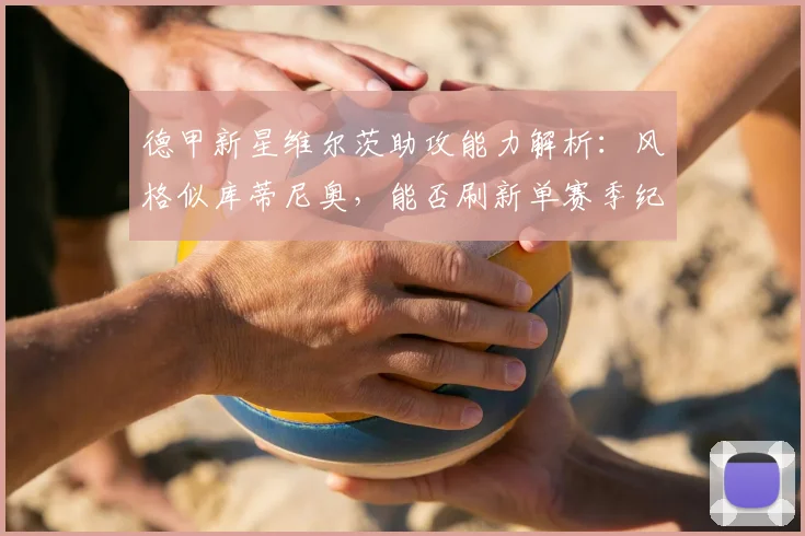 德甲新星维尔茨助攻能力解析:风格似库蒂尼奥,能否刷新单赛季纪录?