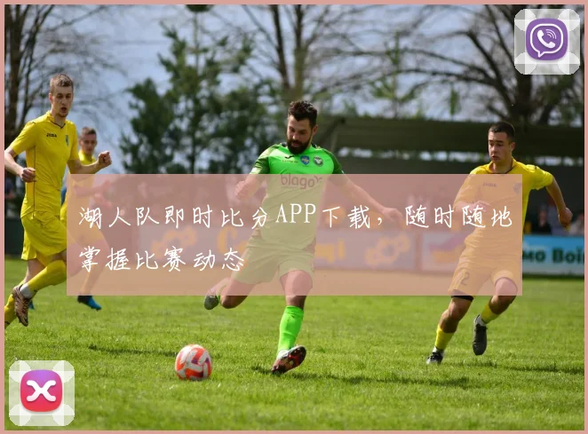 湖人队即时比分APP下载，随时随地掌握比赛动态