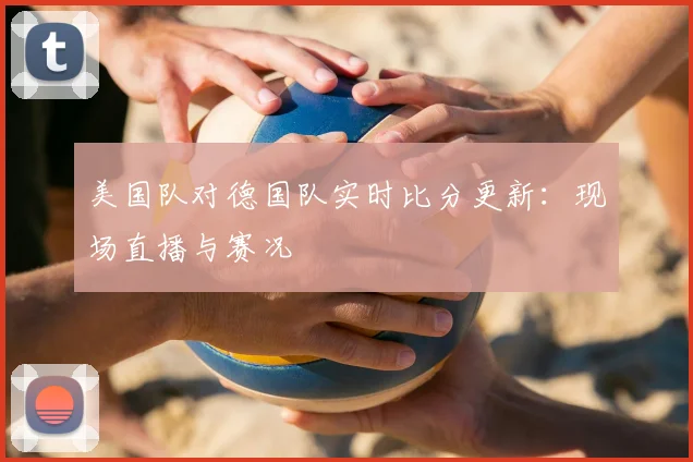 美国队对德国队实时比分更新：现场直播与赛况