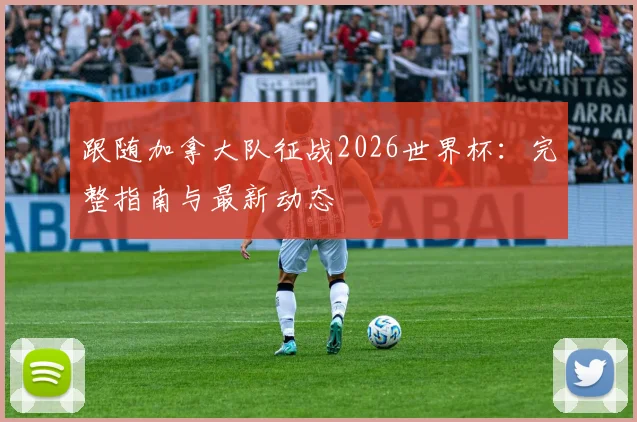 跟随加拿大队征战2026世界杯:完整指南与最新动态