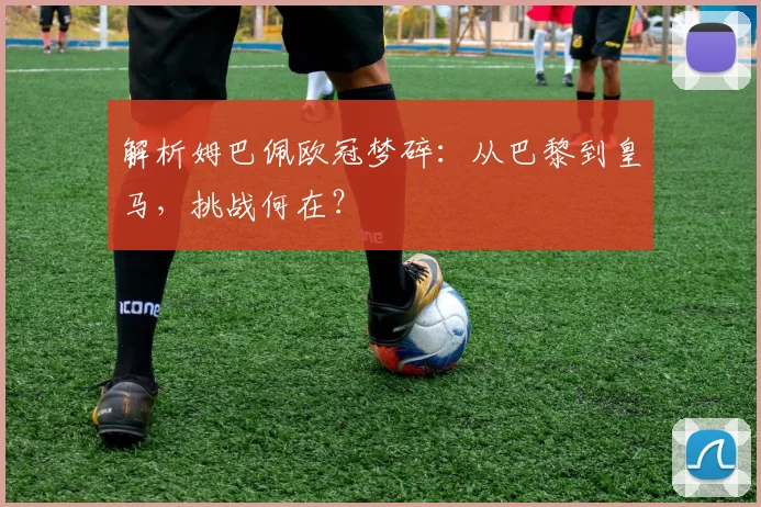 解析姆巴佩欧冠梦碎：从巴黎到皇马，挑战何在？