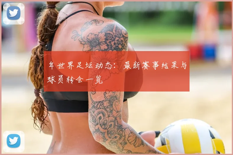 年世界足坛动态：最新赛事结果与球员转会一览