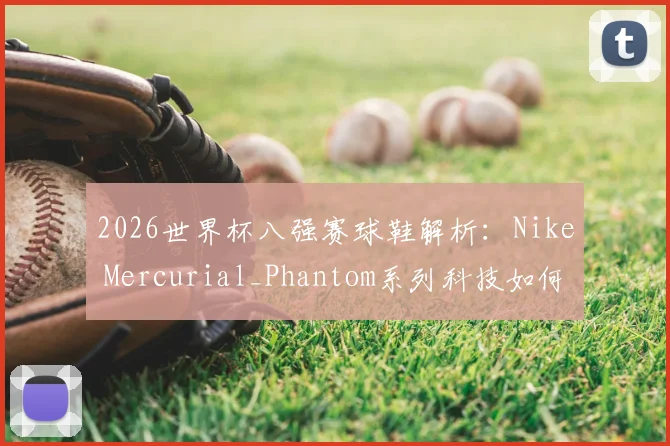 2026世界杯八强赛球鞋解析：Nike Mercurial_Phantom系列科技如何影响关键对决