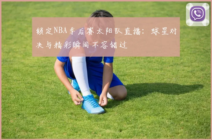锁定NBA季后赛太阳队直播：球星对决与精彩瞬间不容错过