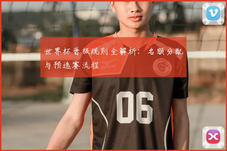 世界杯晋级规则全解析：名额分配与预选赛流程