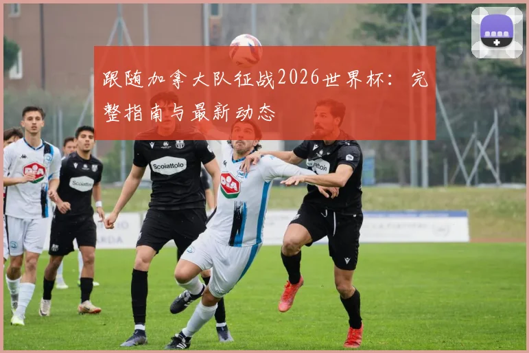 跟随加拿大队征战2026世界杯：完整指南与最新动态