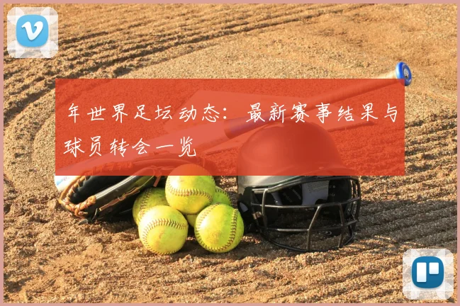 年世界足坛动态：最新赛事结果与球员转会一览