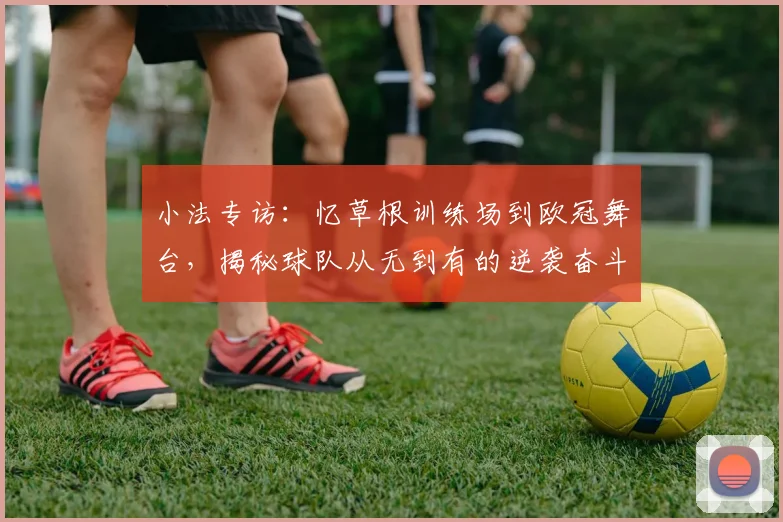 小法专访：忆草根训练场到欧冠舞台，揭秘球队从无到有的逆袭奋斗史