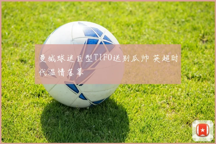 曼城球迷巨型TIFO送别瓜帅 英超时代温情落幕
