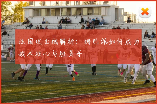 法国攻击线解析:姆巴佩如何成为战术核心与胜负手