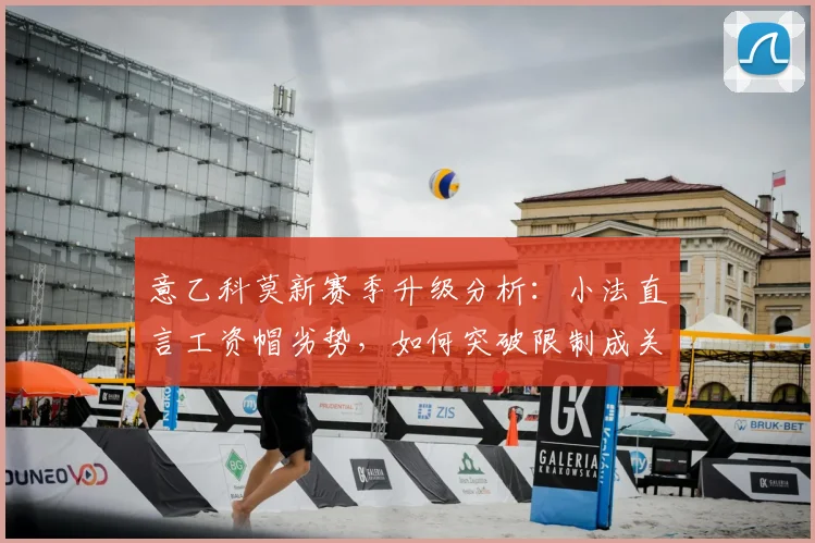 意乙科莫新赛季升级分析：小法直言工资帽劣势，如何突破限制成关键