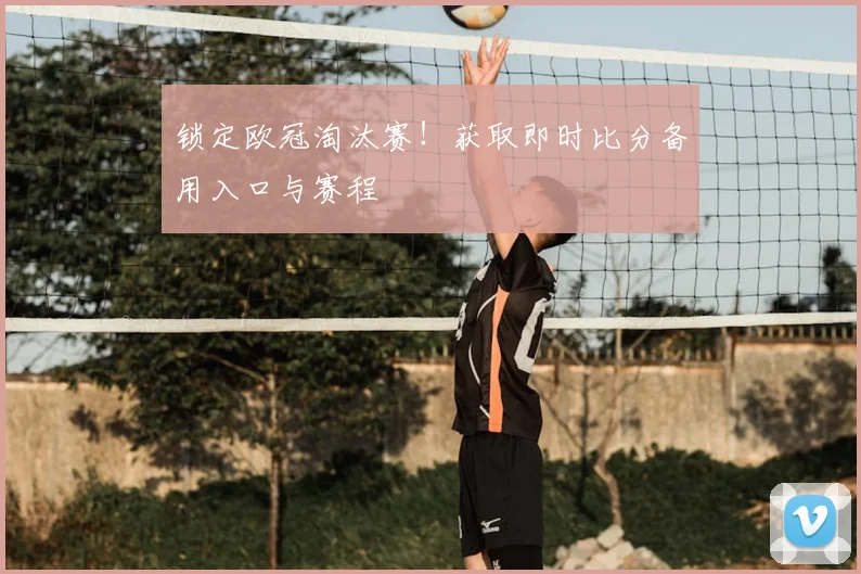 锁定欧冠淘汰赛！获取即时比分备用入口与赛程
