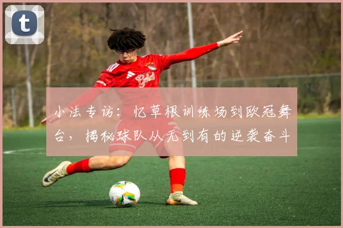 小法专访:忆草根训练场到欧冠舞台,揭秘球队从无到有的逆袭奋斗史