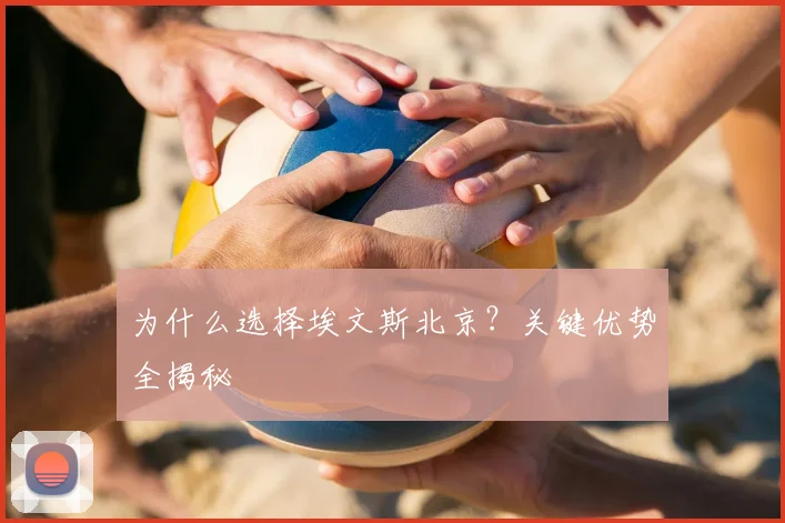 为什么选择埃文斯北京？关键优势全揭秘