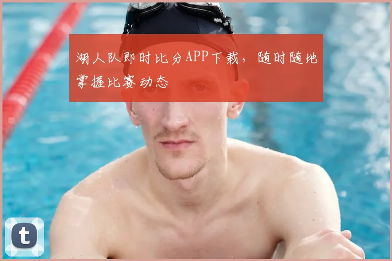 湖人队即时比分APP下载，随时随地掌握比赛动态