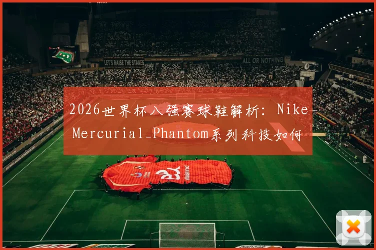2026世界杯八强赛球鞋解析:Nike Mercurial_Phantom系列科技如何影响关键对决