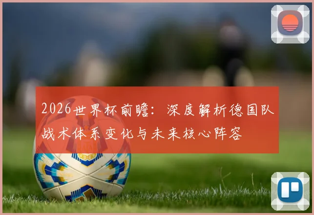 2026世界杯前瞻：深度解析德国队战术体系变化与未来核心阵容