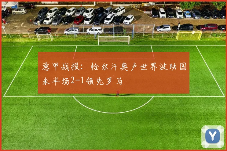 意甲战报：恰尔汗奥卢世界波助国米半场2-1领先罗马