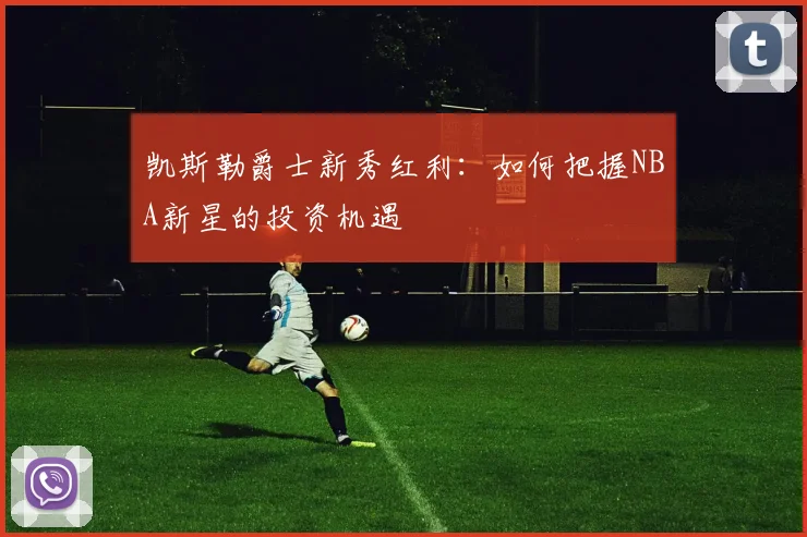 凯斯勒爵士新秀红利：如何把握NBA新星的投资机遇