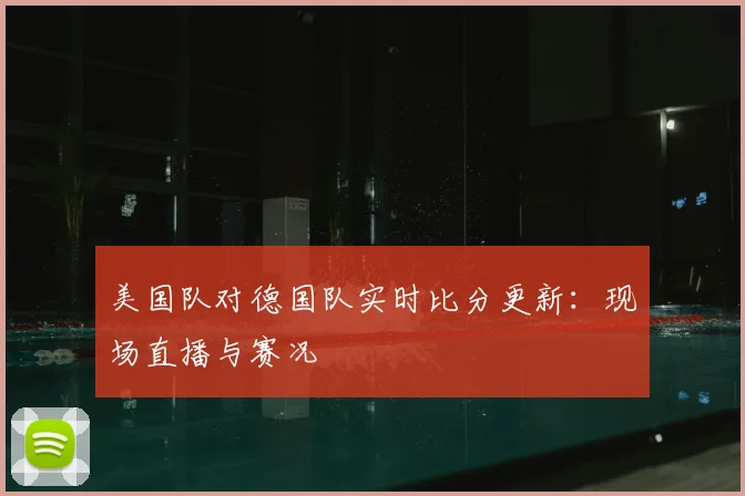 美国队对德国队实时比分更新：现场直播与赛况