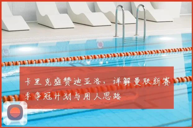 卡里克盛赞迪亚洛,详解曼联新赛季争冠计划与用人思路